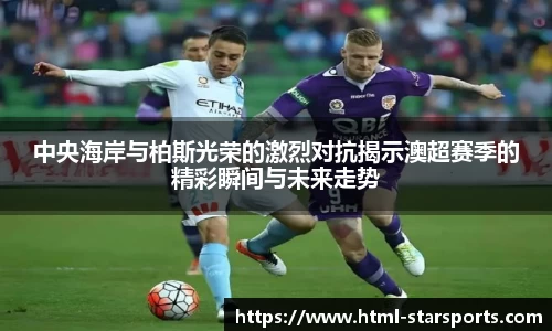 中央海岸与柏斯光荣的激烈对抗揭示澳超赛季的精彩瞬间与未来走势