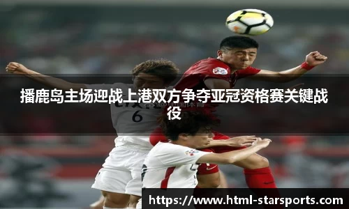 播鹿岛主场迎战上港双方争夺亚冠资格赛关键战役
