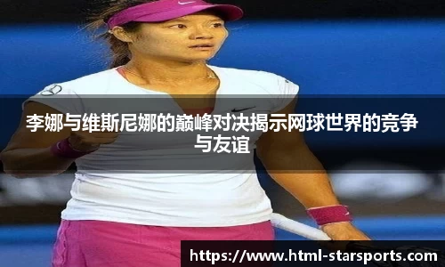 李娜与维斯尼娜的巅峰对决揭示网球世界的竞争与友谊