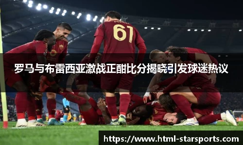 罗马与布雷西亚激战正酣比分揭晓引发球迷热议