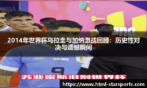 2014年世界杯乌拉圭与加纳激战回顾：历史性对决与遗憾瞬间