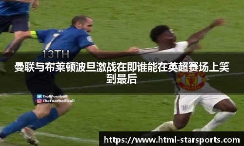 曼联与布莱顿波旦激战在即谁能在英超赛场上笑到最后