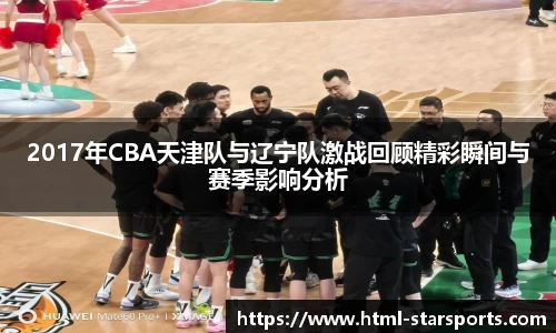 2017年CBA天津队与辽宁队激战回顾精彩瞬间与赛季影响分析