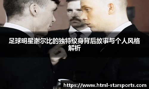 足球明星谢尔比的独特纹身背后故事与个人风格解析