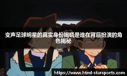 变声足球明星的真实身份揭晓是谁在背后扮演的角色揭秘